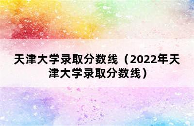 天津大学录取分数线（2022年天津大学录取分数线）