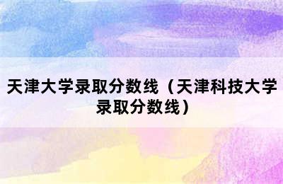 天津大学录取分数线（天津科技大学录取分数线）