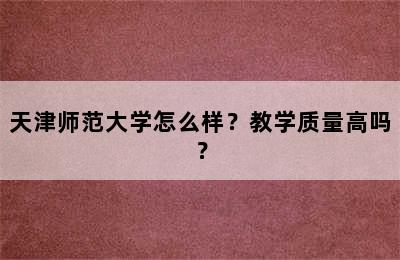 天津师范大学怎么样？教学质量高吗？