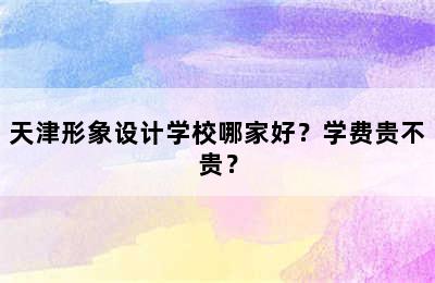 天津形象设计学校哪家好？学费贵不贵？