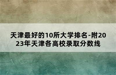 天津最好的10所大学排名-附2023年天津各高校录取分数线