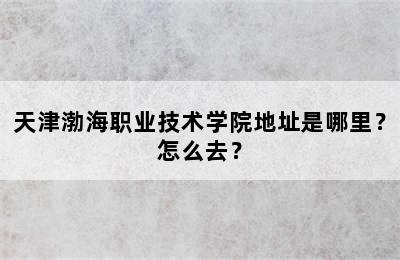 天津渤海职业技术学院地址是哪里？怎么去？