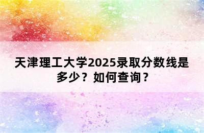 天津理工大学2025录取分数线是多少？如何查询？