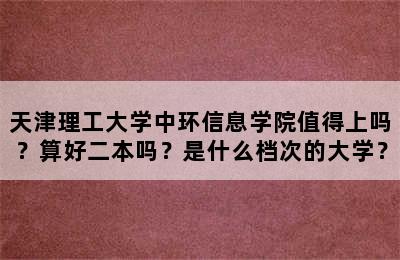 天津理工大学中环信息学院值得上吗？算好二本吗？是什么档次的大学？