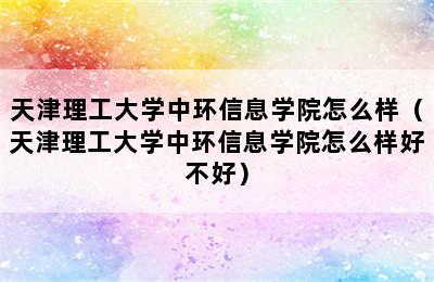 天津理工大学中环信息学院怎么样（天津理工大学中环信息学院怎么样好不好）