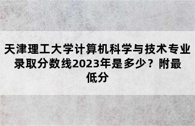 天津理工大学计算机科学与技术专业录取分数线2023年是多少？附最低分