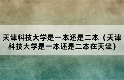 天津科技大学是一本还是二本（天津科技大学是一本还是二本在天津）