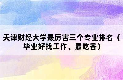 天津财经大学最厉害三个专业排名（毕业好找工作、最吃香）