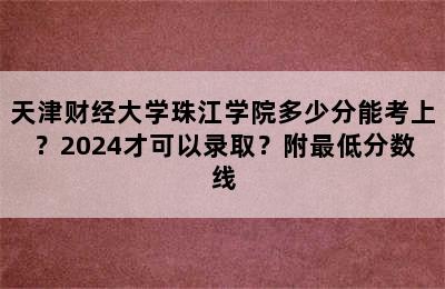 天津财经大学珠江学院多少分能考上？2024才可以录取？附最低分数线