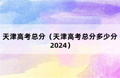 天津高考总分（天津高考总分多少分2024）