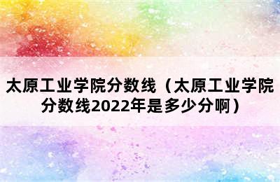 太原工业学院分数线（太原工业学院分数线2022年是多少分啊）