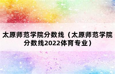 太原师范学院分数线（太原师范学院分数线2022体育专业）