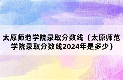 太原师范学院录取分数线（太原师范学院录取分数线2024年是多少）