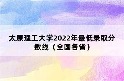 太原理工大学2022年最低录取分数线（全国各省）