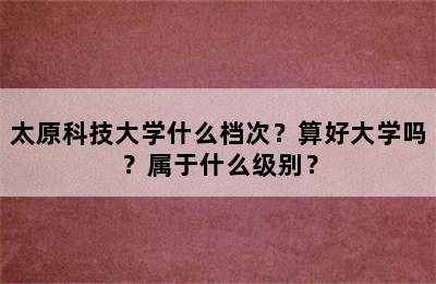 太原科技大学什么档次？算好大学吗？属于什么级别？