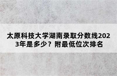 太原科技大学湖南录取分数线2023年是多少？附最低位次排名