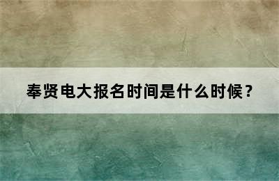 奉贤电大报名时间是什么时候？