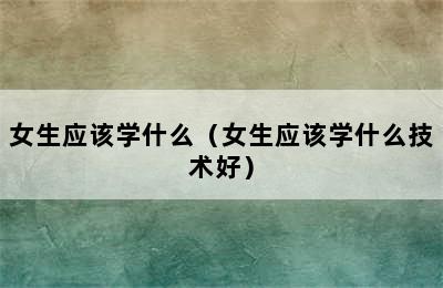 女生应该学什么（女生应该学什么技术好）