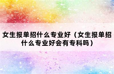 女生报单招什么专业好（女生报单招什么专业好会有专科吗）