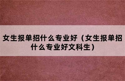 女生报单招什么专业好（女生报单招什么专业好文科生）