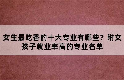 女生最吃香的十大专业有哪些？附女孩子就业率高的专业名单