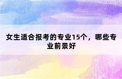 女生适合报考的专业15个，哪些专业前景好