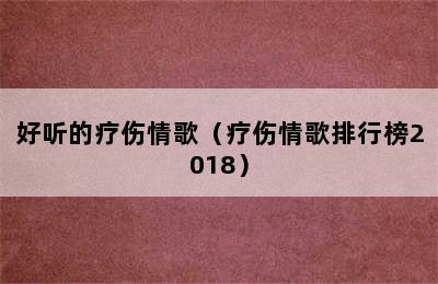 好听的疗伤情歌（疗伤情歌排行榜2018）