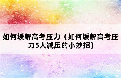 如何缓解高考压力（如何缓解高考压力5大减压的小妙招）