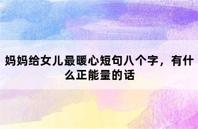 妈妈给女儿最暖心短句八个字，有什么正能量的话