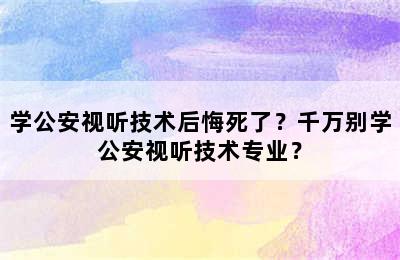 学公安视听技术后悔死了？千万别学公安视听技术专业？