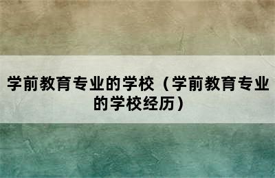 学前教育专业的学校（学前教育专业的学校经历）