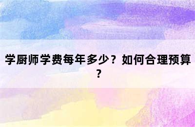 学厨师学费每年多少？如何合理预算？