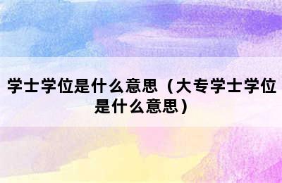 学士学位是什么意思（大专学士学位是什么意思）