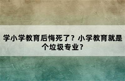 学小学教育后悔死了？小学教育就是个垃圾专业？