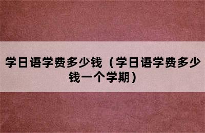 学日语学费多少钱（学日语学费多少钱一个学期）