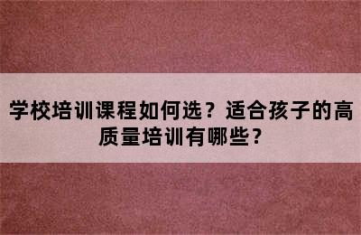 学校培训课程如何选？适合孩子的高质量培训有哪些？