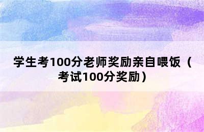 学生考100分老师奖励亲自喂饭（考试100分奖励）