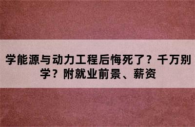 学能源与动力工程后悔死了？千万别学？附就业前景、薪资