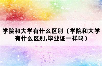 学院和大学有什么区别（学院和大学有什么区别,毕业证一样吗）