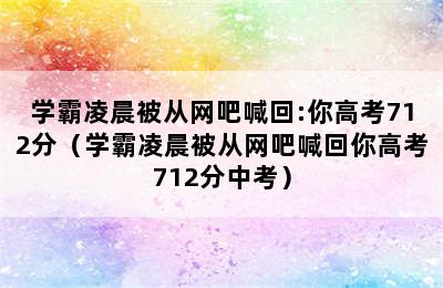 学霸凌晨被从网吧喊回:你高考712分（学霸凌晨被从网吧喊回你高考712分中考）