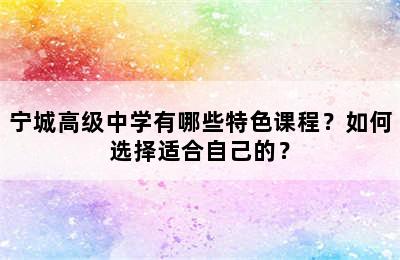 宁城高级中学有哪些特色课程？如何选择适合自己的？