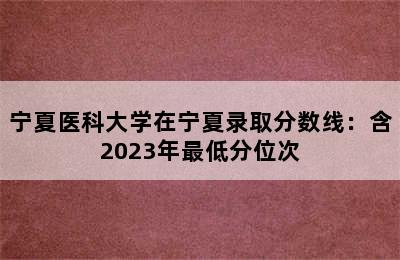 宁夏医科大学在宁夏录取分数线：含2023年最低分位次