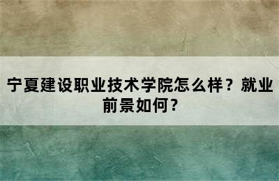 宁夏建设职业技术学院怎么样？就业前景如何？