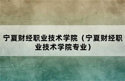 宁夏财经职业技术学院（宁夏财经职业技术学院专业）