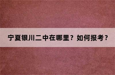 宁夏银川二中在哪里？如何报考？