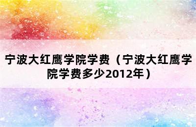 宁波大红鹰学院学费（宁波大红鹰学院学费多少2012年）