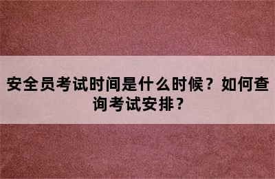 安全员考试时间是什么时候？如何查询考试安排？