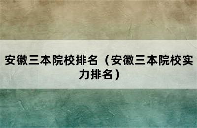 安徽三本院校排名（安徽三本院校实力排名）