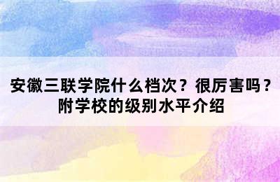 安徽三联学院什么档次？很厉害吗？附学校的级别水平介绍