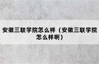 安徽三联学院怎么样（安徽三联学院怎么样啊）